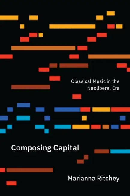 Composing Capital: Classical Music in the Neoliberal Era by Marianna Ritchey