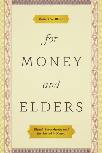 For Money and Elders: Ritual, Sovereignty, and the Sacred in Kenya by Robert W. Blunt