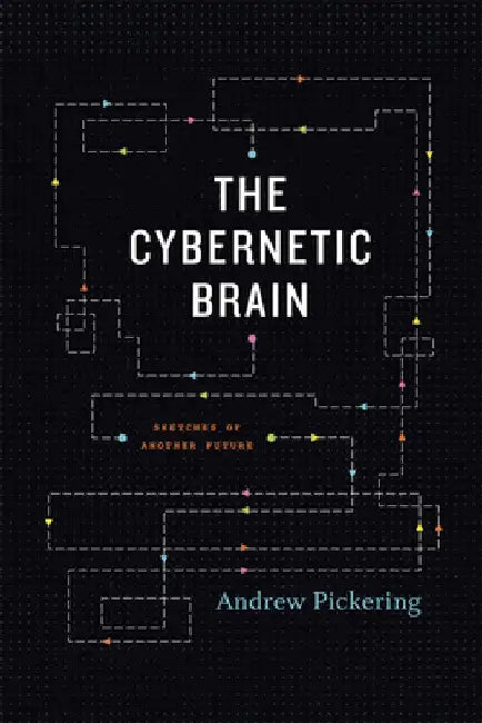 The Cybernetic Brain: Sketches of Another Future by Andrew Pickering