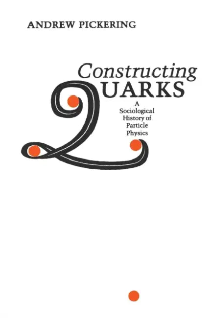 Constructing Quarks: A Sociological History of Particle Physics by Andrew Pickering