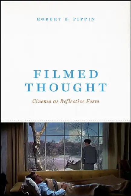 Filmed Thought: Cinema as Reflective Form by Robert B. Pippin