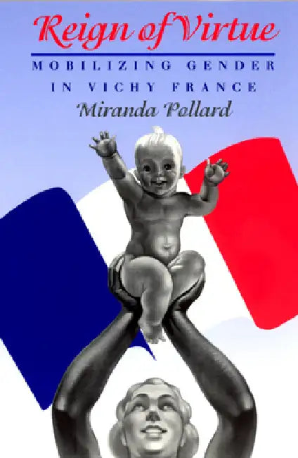 Reign of Virtue: Mobilizing Gender in Vichy France by Miranda Pollard
