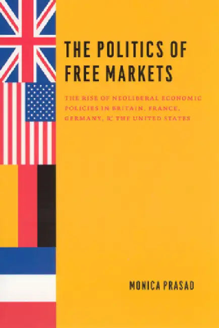 The Politics of Free Markets: The Rise of Neoliberal Economic Policies in Britain, France, Germany, and the United States by Monica Prasad