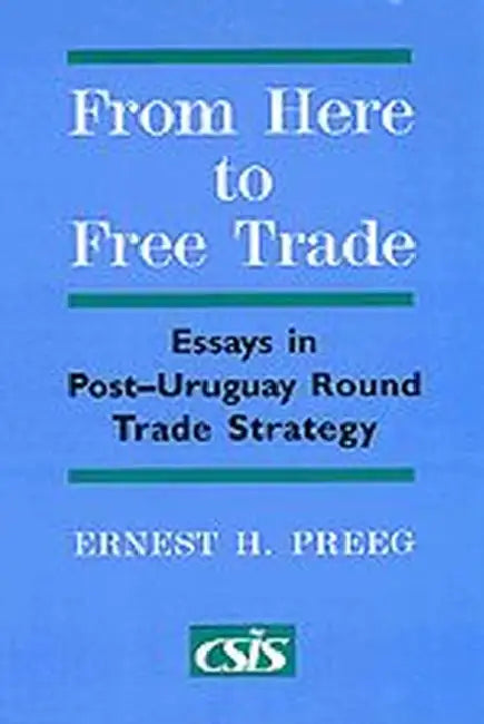 From Here to Free Trade: Essays in Post-Uruguay Round Trade Strategy by Ernest H. Preeg