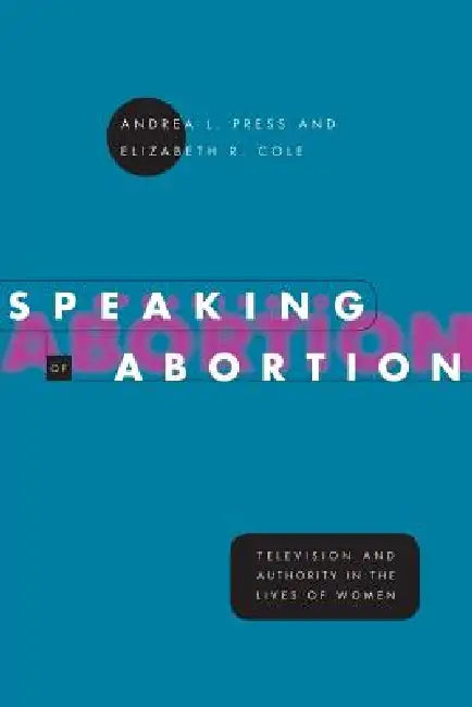 Speaking of Abortion: Television and Authority in the Lives of Women by Andrea L. Press, Elizabeth R. Cole