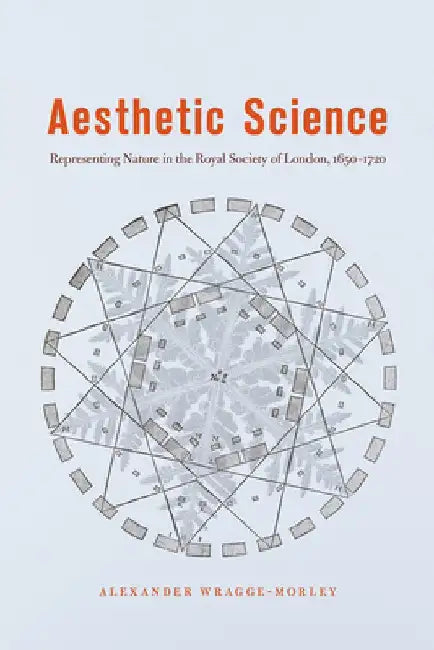 Aesthetic Science: Representing Nature in the Royal Society of London, 1650-1720 by Alexander Wragge-Morley