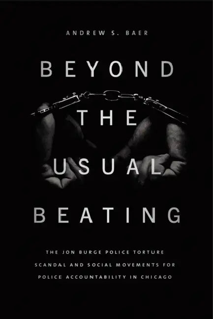 Beyond the Usual Beating: The Jon Burge Police Torture Scandal and Social Movements for Police Accountability in Chicago by Andrew S. Baer
