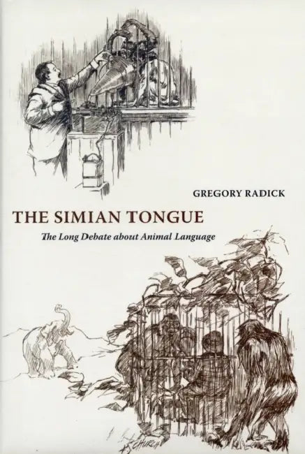 The Simian Tongue: The Long Debate about Animal Language by Gregory Radick
