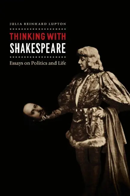 Thinking with Shakespeare: Essays on Politics and Life by Julia Reinhard Lupton