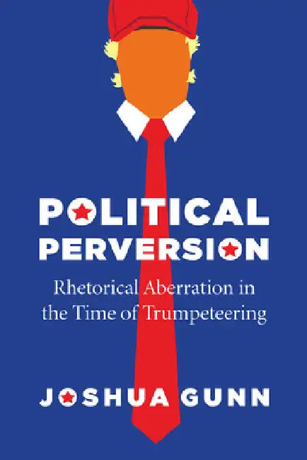 Political Perversion: Rhetorical Aberration in the Time of Trumpeteering by Joshua Gunn