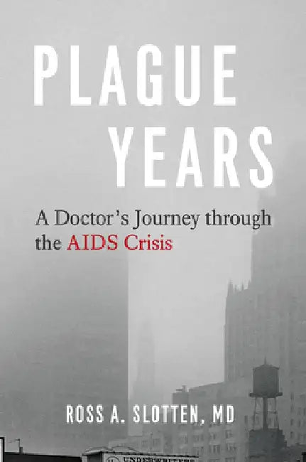 Plague Years: A Doctor's Journey Through the AIDS Crisis by Ross A. Slotten