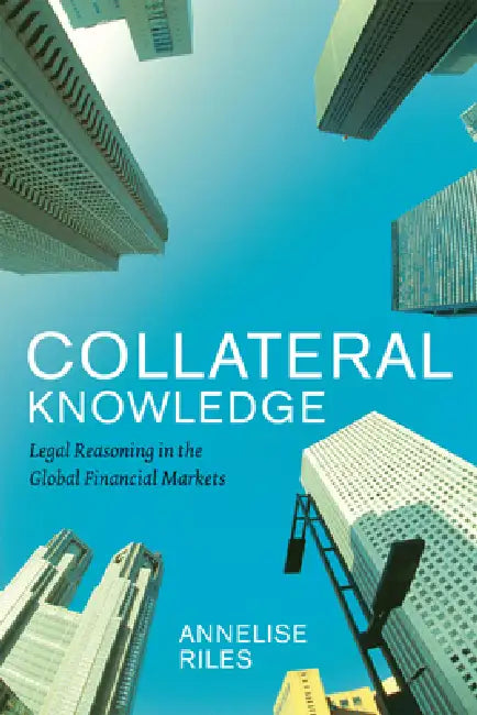 Collateral Knowledge: Legal Reasoning in the Global Financial Markets by Annelise Riles