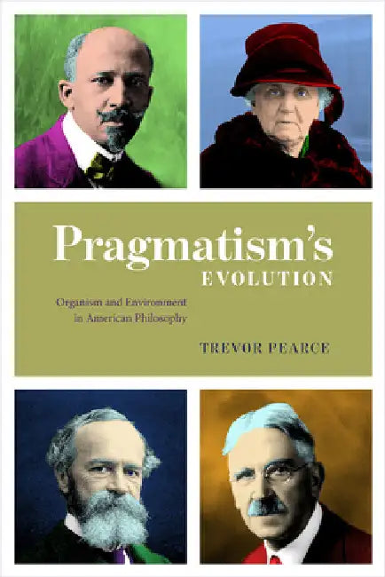 Pragmatism's Evolution: Organism and Environment in American Philosophy by Trevor Pearce
