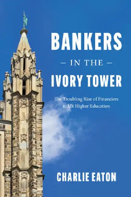Bankers in the Ivory Tower: The Troubling Rise of Financiers in Us Higher Education by Charlie Eaton