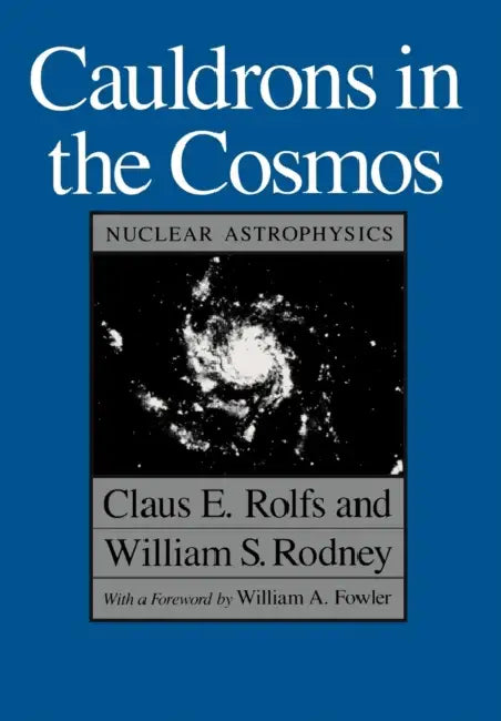 Cauldrons in the Cosmos: Nuclear Astrophysics by Claus E. Rolfs, William S. Rodney