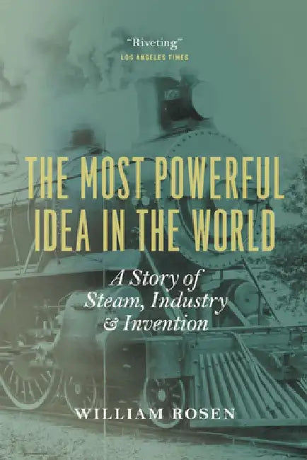 The Most Powerful Idea in the World: A Story of Steam, Industry, and Invention by William Rosen