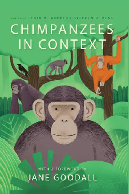 Chimpanzees in Context: A Comparative Perspective on Chimpanzee Behavior, Cognition, Conservation, and Welfare by Lydia M. Hopper