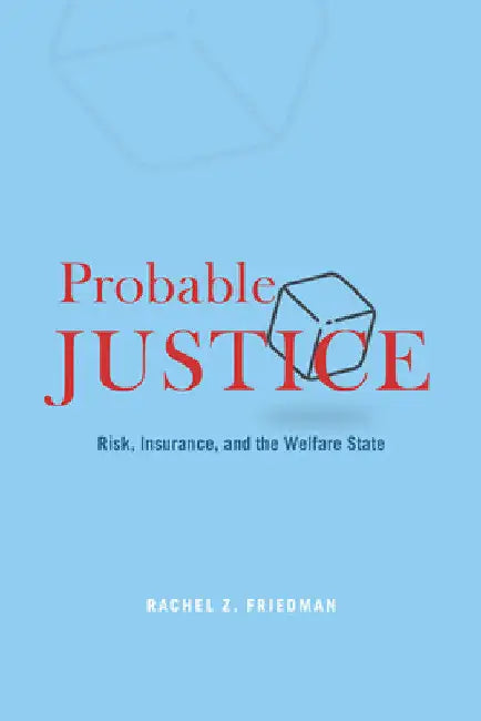 Probable Justice: Risk, Insurance, and the Welfare State by Rachel Z. Friedman