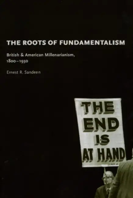 The Roots of Fundamentalism: British and American Millenarianism, 1800-1930 by Ernest R. Sandeen