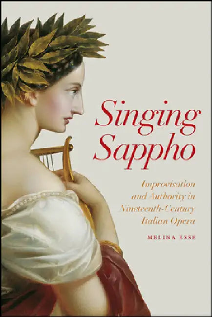 Singing Sappho: Improvisation and Authority in Nineteenth-Century Italian Opera by Melina Esse