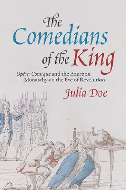 The Comedians of the King: Opéra Comique and the Bourbon Monarchy on the Eve of Revolution by Julia Doe