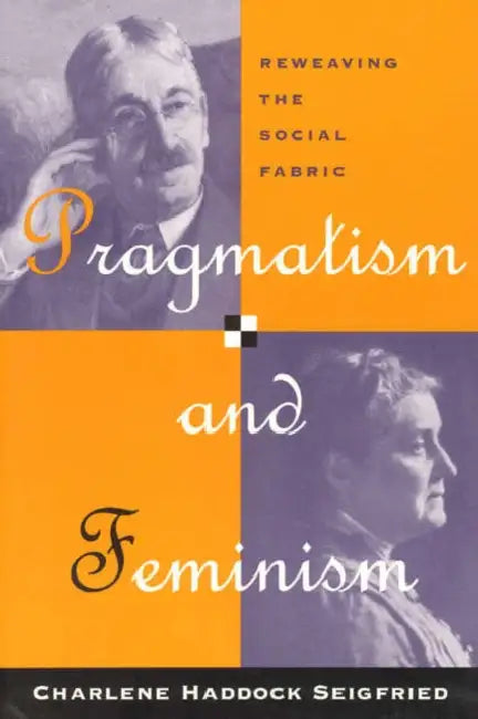 Pragmatism and Feminism: Reweaving the Social Fabric by Charlene Haddock Seigfried