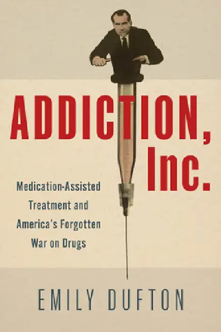 Addiction, Inc.: Medication-Assisted Treatment and America's Forgotten War on Drugs by Emily Dufton