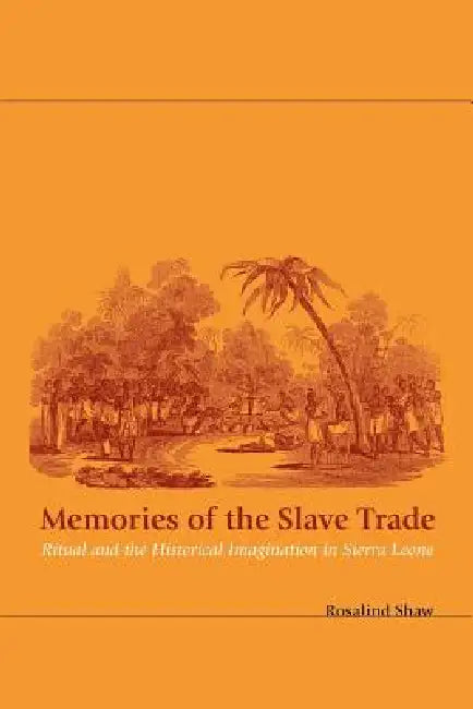 Memories of the Slave Trade: Ritual and the Historical Imagination in Sierra Leone by Rosalind Shaw