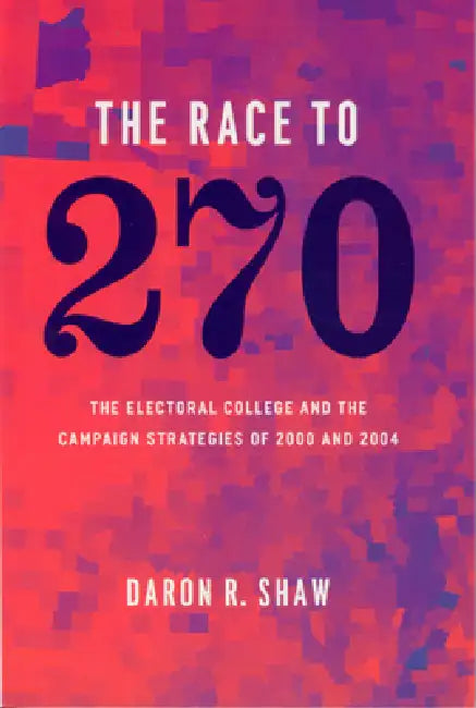 The Race to 270: The Electoral College and the Campaign Strategies of 2000 and 2004 by Daron R. Shaw