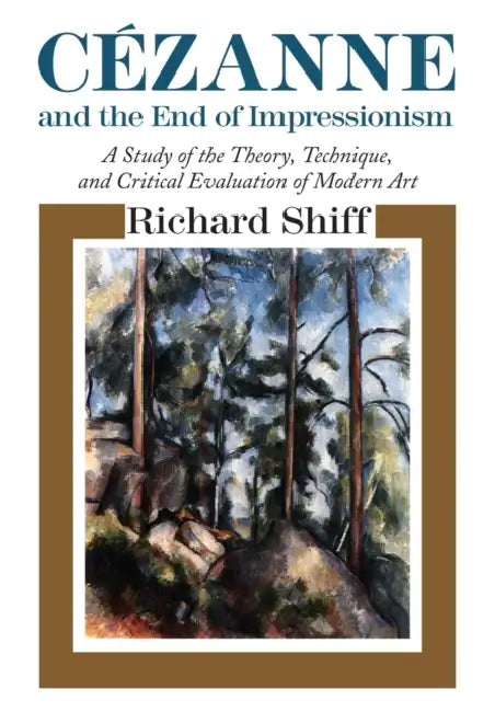 Cezanne and the End of Impressionism: A Study of the Theory, Technique, and Critical Evaluation of Modern Art by Richard Shiff