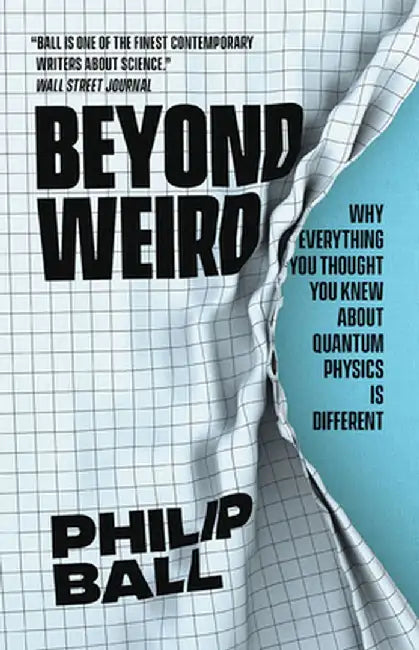 Beyond Weird: Why Everything You Thought You Knew about Quantum Physics Is Different by Philip Ball
