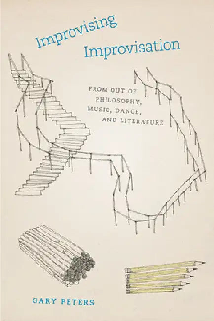 Improvising Improvisation: From Out of Philosophy, Music, Dance, and Literature by Gary Peters