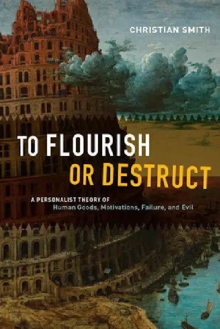 To Flourish or Destruct: A Personalist Theory of Human Goods, Motivations, Failure, and Evil by Christian Smith