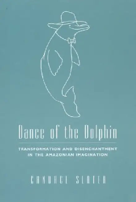 Dance of the Dolphin: Transformation and Disenchantment in the Amazonian Imagination by Candace Slater
