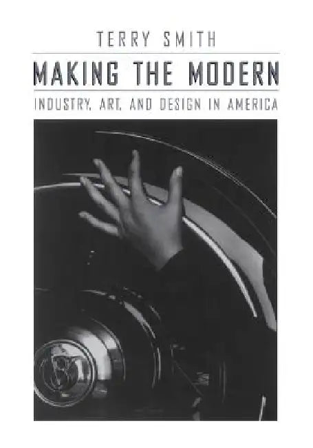 Making the Modern: Industry, Art, and Design in America by Terry Smith