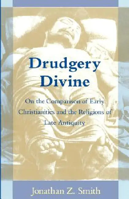 Drudgery Divine: On the Comparison of Early Christianities and the Religions of Late Antiquity by Jonathan Z. Smith
