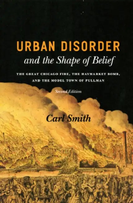 Urban Disorder and the Shape of Belief: The Great Chicago Fire, the Haymarket Bomb, and the Model Town of Pullman by Carl Smith