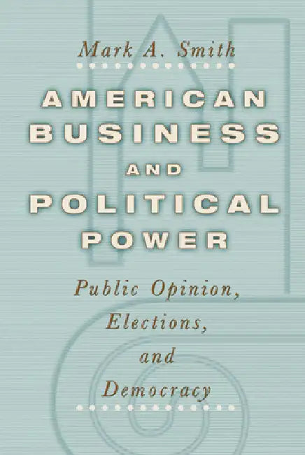 American Business and Political Power: Public Opinion, Elections, and Democracy by Mark A. Smith