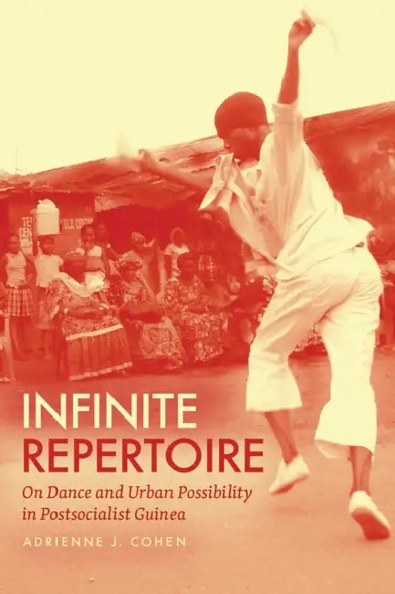 Infinite Repertoire: On Dance and Urban Possibility in Postsocialist Guinea by Adrienne J. Cohen