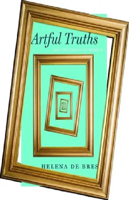 Artful Truths: The Philosophy of Memoir by Helena de Bres