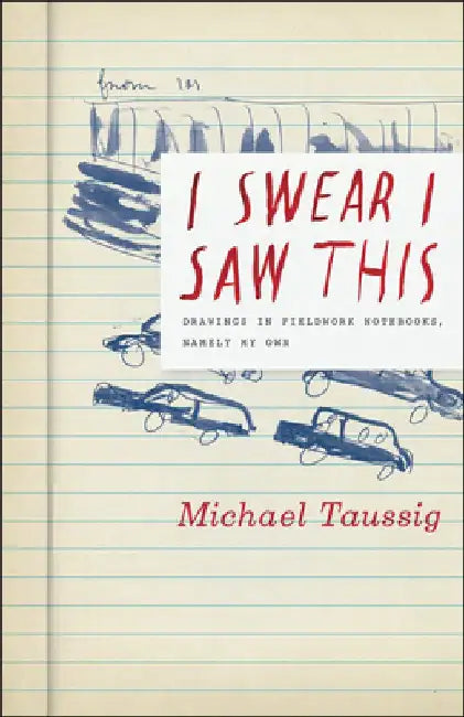 I Swear I Saw This: Drawings in Fieldwork Notebooks, Namely My Own by Michael Taussig
