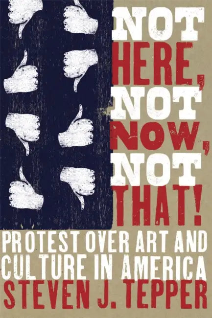 Not Here, Not Now, Not That!: Protest over Art and Culture in America by Steven J. Tepper
