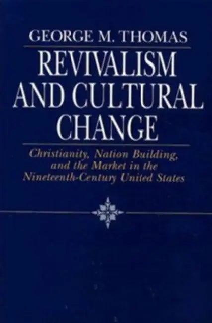 Revivalism and Cultural Change: Christianity, Nation Building, and the Market in the Nineteenth-Century United States by George M. Thomas