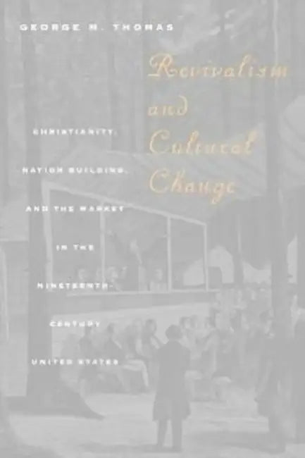 Revivalism and Cultural Change: Christianity, Nation Building, and the Market in the Nineteenth-Century United States by George M. Thomas