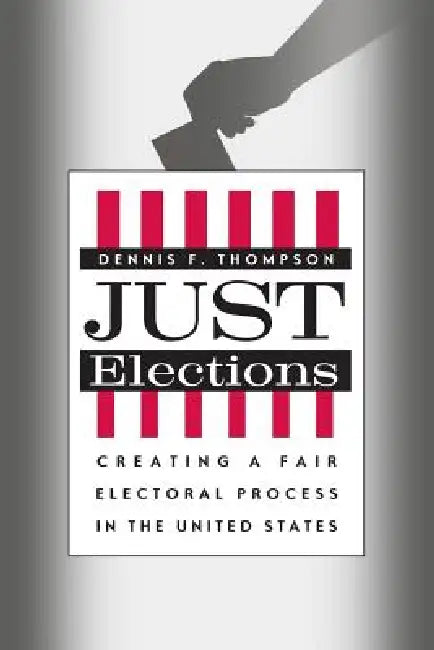 Just Elections: Creating a Fair Electoral Process in the United States by Dennis F. Thompson