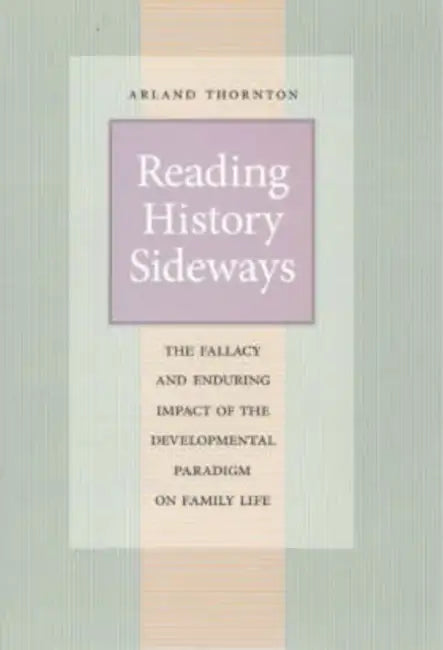 Reading History Sideways: The Fallacy and Enduring Impact of the Developmental Paradigm on Family Life by Arland Thornton