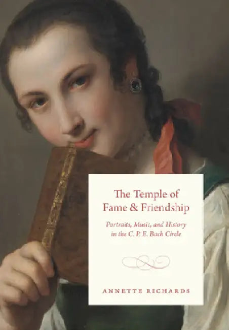 The Temple of Fame and Friendship: Portraits, Music, and History in the C. P. E. Bach Circle by Annette Richards