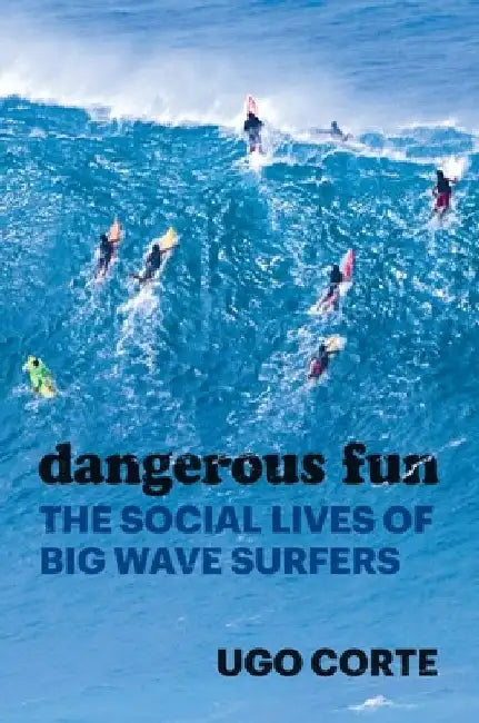 Dangerous Fun: The Social Lives of Big Wave Surfers by Ugo Corte