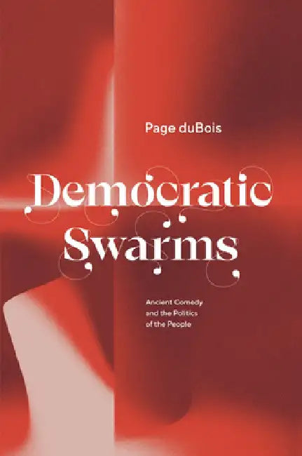 Democratic Swarms: Ancient Comedy and the Politics of the People by Page DuBois