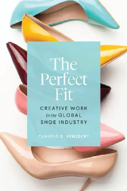 The Perfect Fit: Creative Work in the Global Shoe Industry by Claudio E. Benzecry